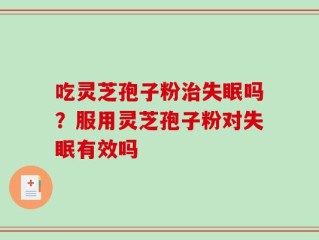 吃灵芝孢子粉治失眠吗？服用灵芝孢子粉对失眠有效吗