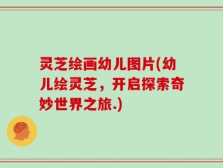 灵芝绘画幼儿图片(幼儿绘灵芝，开启探索奇妙世界之旅.)