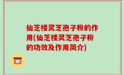 仙芝楼灵芝孢子粉的作用(仙芝楼灵芝孢子粉的功效及作用简介)