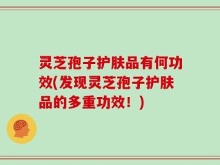 灵芝孢子护肤品有何功效(发现灵芝孢子护肤品的多重功效！)