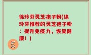 徐玲芬灵芝孢子粉(徐玲芬推荐的灵芝孢子粉：提升免疫力，恢复健康！)