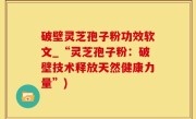 破壁灵芝孢子粉功效软文_“灵芝孢子粉：破壁技术释放天然健康力量”)