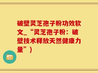 破壁灵芝孢子粉功效软文_“灵芝孢子粉：破壁技术释放天然健康力量”)