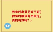养鱼种出灵芝好不好(种鱼时顺带养出灵芝，真的有效吗？)