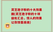 灵芝孢子粉的十大效果图(灵芝孢子粉的十项益处汇总，惊人的效果让你惊喜连连)