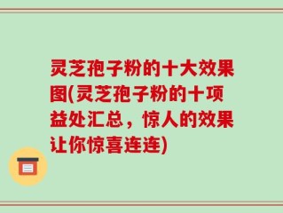 灵芝孢子粉的十大效果图(灵芝孢子粉的十项益处汇总，惊人的效果让你惊喜连连)