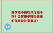 脑梗能不能吃灵芝孢子粉？灵芝孢子粉对脑梗的作用及注意事项？