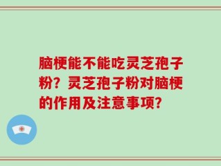 脑梗能不能吃灵芝孢子粉？灵芝孢子粉对脑梗的作用及注意事项？