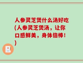 人参灵芝煲什么汤好吃(人参灵芝煲汤，让你口感鲜美，身体倍棒！)