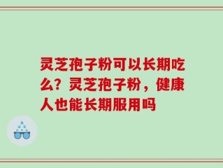 灵芝孢子粉可以长期吃么？灵芝孢子粉，健康人也能长期服用吗
