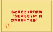 东北灵芝孢子粉的优势“东北灵芝孢子粉：自然养生的不二选择”