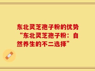 东北灵芝孢子粉的优势“东北灵芝孢子粉：自然养生的不二选择”