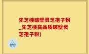 先芝楼破壁灵芝孢子粉_先芝楼高品质破壁灵芝孢子粉)