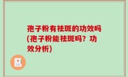 孢子粉有祛斑的功效吗(孢子粉能祛斑吗？功效分析)