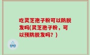 吃灵芝孢子粉可以防脱发吗(灵芝孢子粉，可以预防脱发吗？)
