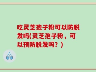 吃灵芝孢子粉可以防脱发吗(灵芝孢子粉，可以预防脱发吗？)