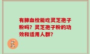 有肺血栓能吃灵芝孢子粉吗？灵芝孢子粉的功效和适用人群？