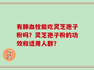 有肺血栓能吃灵芝孢子粉吗？灵芝孢子粉的功效和适用人群？