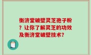 衡济堂破壁灵芝孢子粉？让你了解灵芝的功效及衡济堂破壁技术？