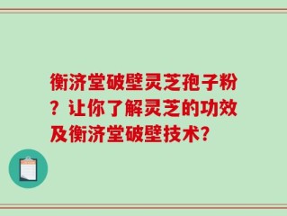 衡济堂破壁灵芝孢子粉？让你了解灵芝的功效及衡济堂破壁技术？