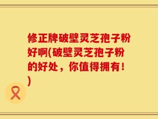 修正牌破壁灵芝孢子粉好啊(破壁灵芝孢子粉的好处，你值得拥有！)