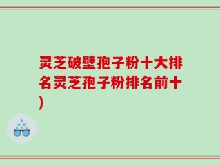 灵芝破壁孢子粉十大排名灵芝孢子粉排名前十)
