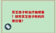 灵芝孢子粉治疗脑梗塞？探究灵芝孢子粉的药用价值？