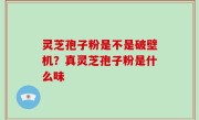 灵芝孢子粉是不是破壁机？真灵芝孢子粉是什么味