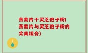 燕麦片十灵芝孢子粉(燕麦片与灵芝孢子粉的完美组合)
