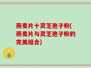 燕麦片十灵芝孢子粉(燕麦片与灵芝孢子粉的完美组合)