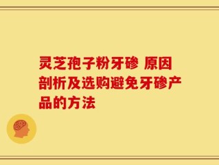 灵芝孢子粉牙碜 原因剖析及选购避免牙碜产品的方法