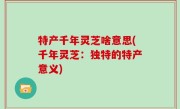 特产千年灵芝啥意思(千年灵芝：独特的特产意义)