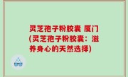 灵芝孢子粉胶囊 厦门(灵芝孢子粉胶囊：滋养身心的天然选择)