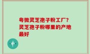粤微灵芝孢子粉工厂？灵芝孢子粉哪里的产地最好