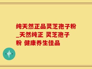 纯天然正品灵芝孢子粉_天然纯正 灵芝孢子粉 健康养生佳品