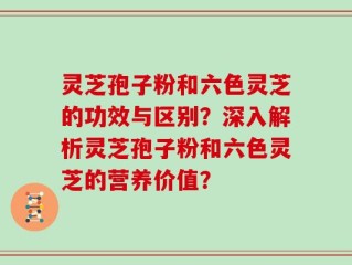 灵芝孢子粉和六色灵芝的功效与区别？深入解析灵芝孢子粉和六色灵芝的营养价值？