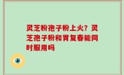 灵芝粉孢子粉上火？灵芝孢子粉和胃复春能同时服用吗