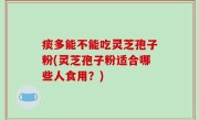 痰多能不能吃灵芝孢子粉(灵芝孢子粉适合哪些人食用？)