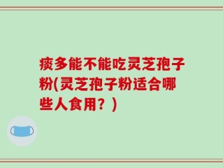 痰多能不能吃灵芝孢子粉(灵芝孢子粉适合哪些人食用？)