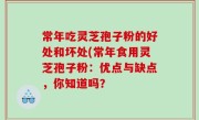 常年吃灵芝孢子粉的好处和坏处(常年食用灵芝孢子粉：优点与缺点，你知道吗？