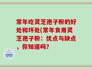 常年吃灵芝孢子粉的好处和坏处(常年食用灵芝孢子粉：优点与缺点，你知道吗？