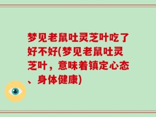 梦见老鼠吐灵芝叶吃了好不好(梦见老鼠吐灵芝叶，意味着镇定心态、身体健康)