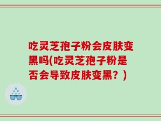 吃灵芝孢子粉会皮肤变黑吗(吃灵芝孢子粉是否会导致皮肤变黑？)