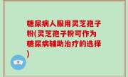糖尿病人服用灵芝孢子粉(灵芝孢子粉可作为糖尿病辅助治疗的选择)