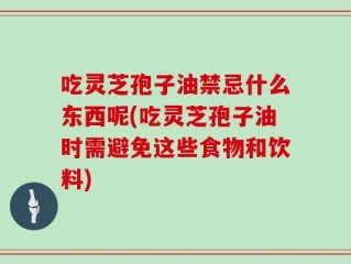 吃灵芝孢子油禁忌什么东西呢(吃灵芝孢子油时需避免这些食物和饮料)