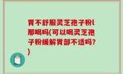 胃不舒服灵芝孢子粉l那喝吗(可以喝灵芝孢子粉缓解胃部不适吗？)