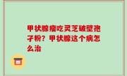 甲状腺瘤吃灵芝破壁孢孑粉？甲状腺这个病怎么治