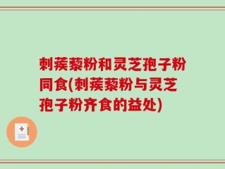 刺蒺藜粉和灵芝孢子粉同食(刺蒺藜粉与灵芝孢子粉齐食的益处)