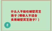 什么人不能吃破壁灵芝孢子 (哪些人不适合食用破壁灵芝孢子？)