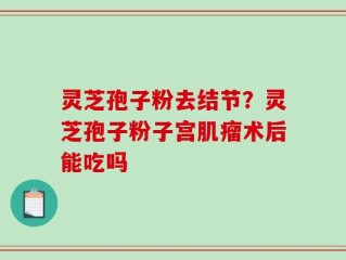 灵芝孢子粉去结节？灵芝孢子粉子宫肌瘤术后能吃吗